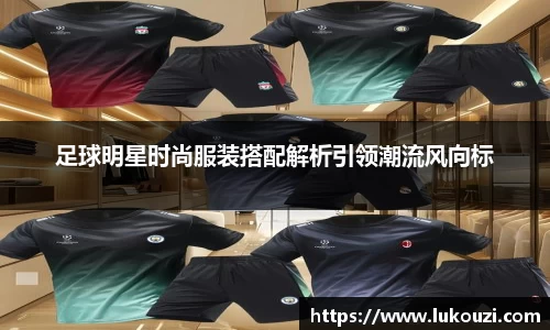 足球明星时尚服装搭配解析引领潮流风向标