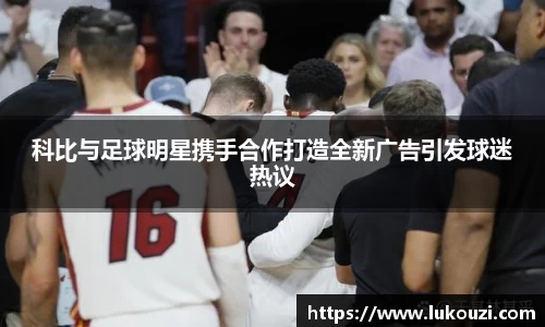 科比与足球明星携手合作打造全新广告引发球迷热议