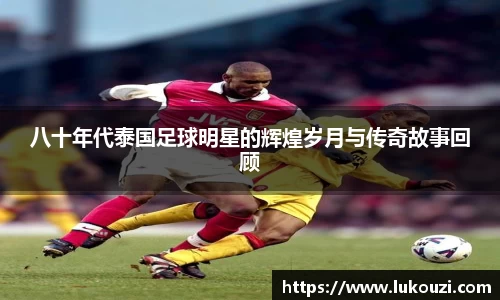 八十年代泰国足球明星的辉煌岁月与传奇故事回顾